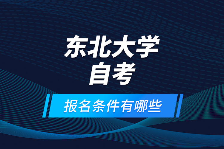 東北大學(xué)自考報(bào)名條件有哪些？