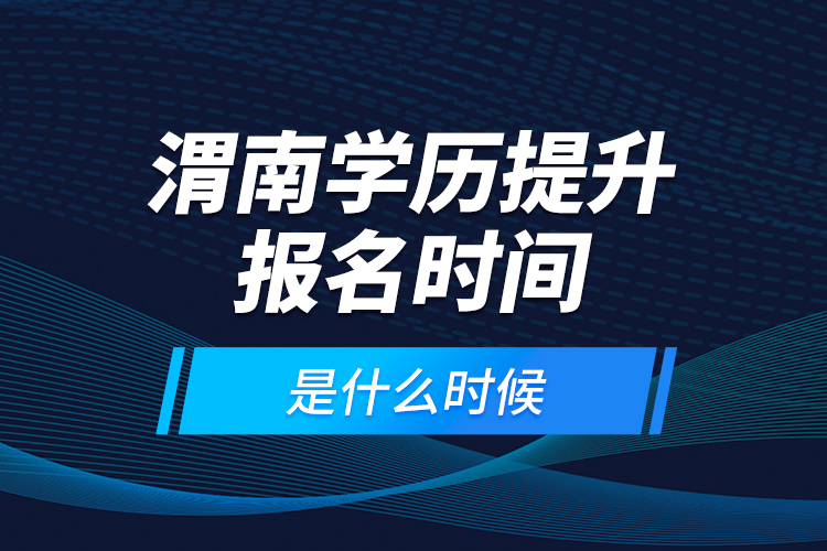 渭南學(xué)歷提升報(bào)名時(shí)間是什么時(shí)候？