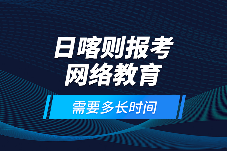 日喀則報考網(wǎng)絡(luò)教育需要多長時間？