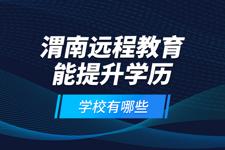 渭南遠(yuǎn)程教育能提升學(xué)歷的學(xué)校有哪些？