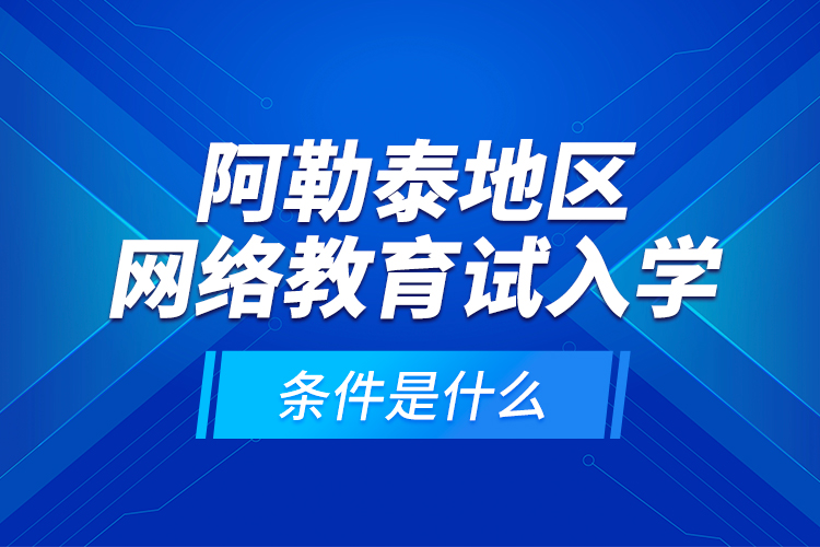 阿勒泰地區(qū)網絡教育試入學的條件是什么？