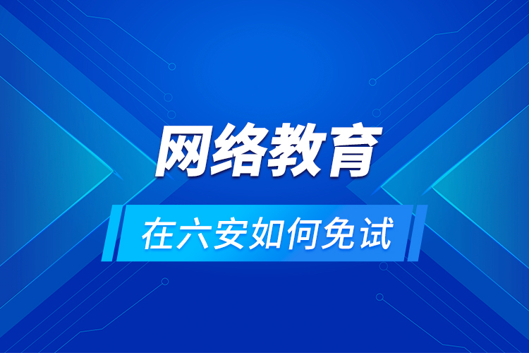 網(wǎng)絡(luò)教育在六安如何免試？