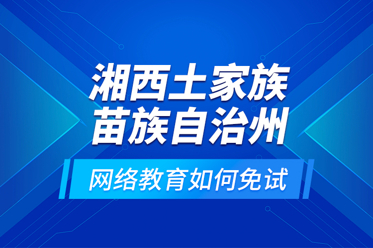 湘西土家族苗族自治州網(wǎng)絡(luò)教育如何免試？
