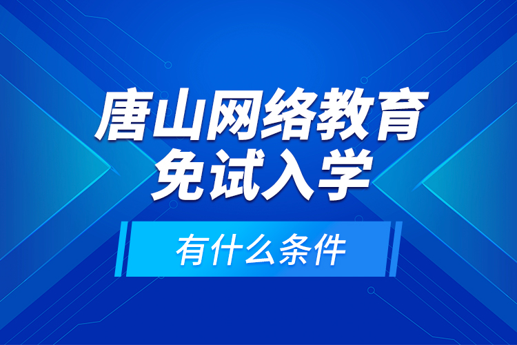 唐山網(wǎng)絡(luò)教育免試入學(xué)有什么條件？