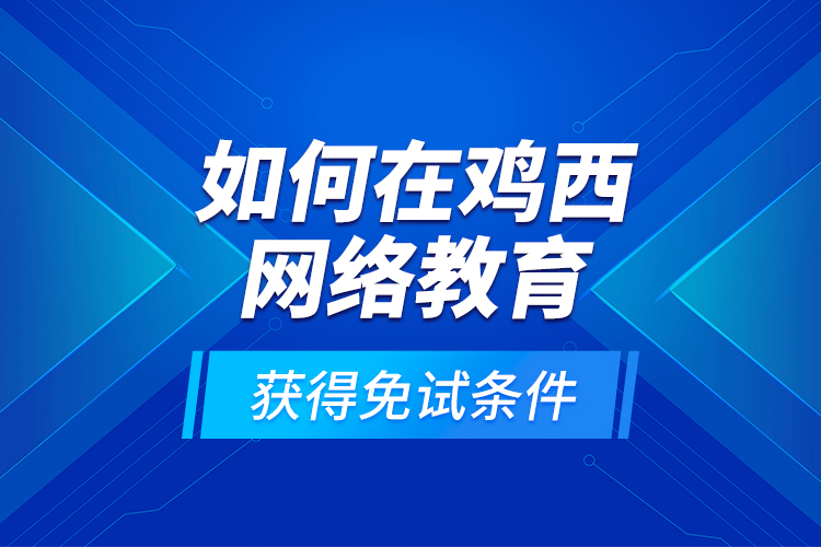 如何在雞西網(wǎng)絡(luò)教育獲得免試條件？
