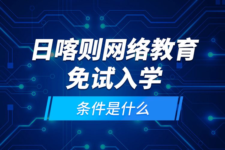 日喀則網(wǎng)絡(luò)教育免試入學(xué)的條件是什么？
