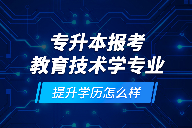 專升本報考教育技術(shù)學(xué)專業(yè)提升學(xué)歷怎么樣？