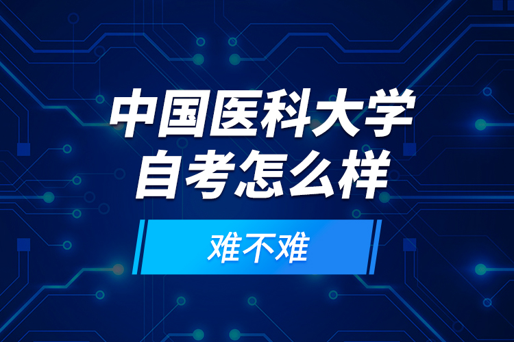 中國(guó)醫(yī)科大學(xué)自考怎么樣？難不難？