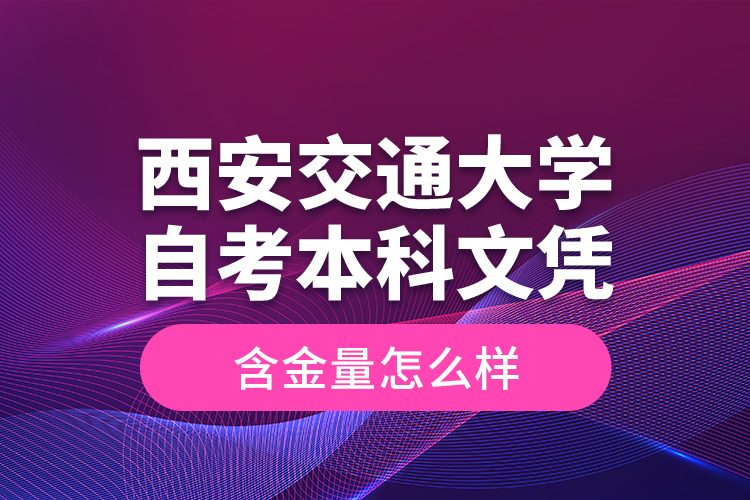 西安交通大學(xué)自考本科文憑含金量怎么樣？