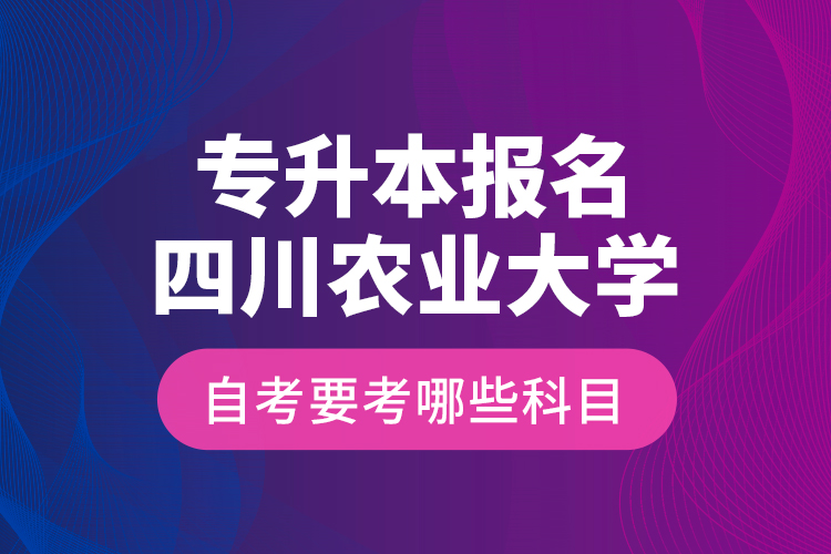 專升本報(bào)名四川農(nóng)業(yè)大學(xué)自考要考哪些科目？