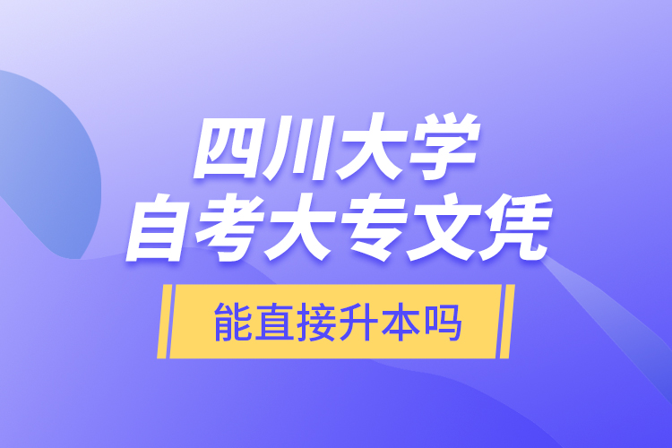 四川大學(xué)自考大專文憑能直接升本嗎？