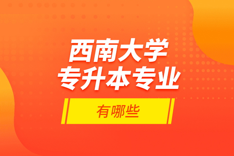 西南大學(xué)專升本專業(yè)有哪些？