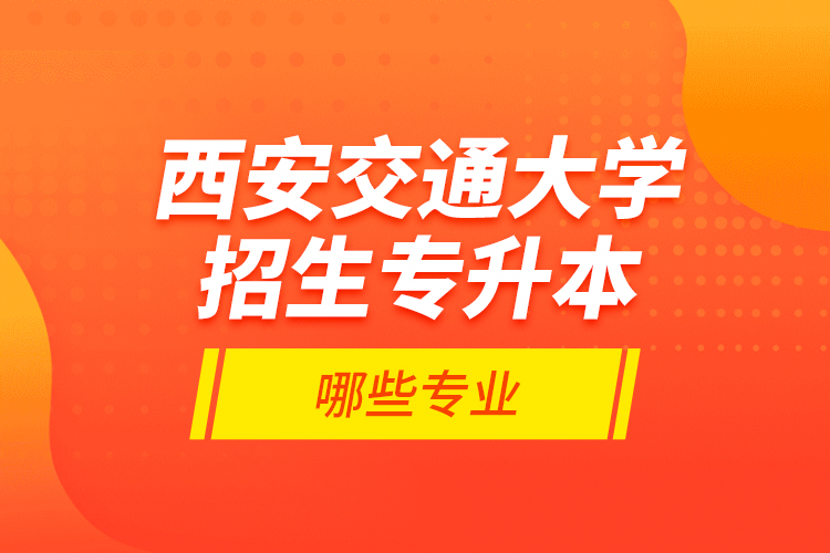 西安交通大學(xué)招生專升本哪些專業(yè)？