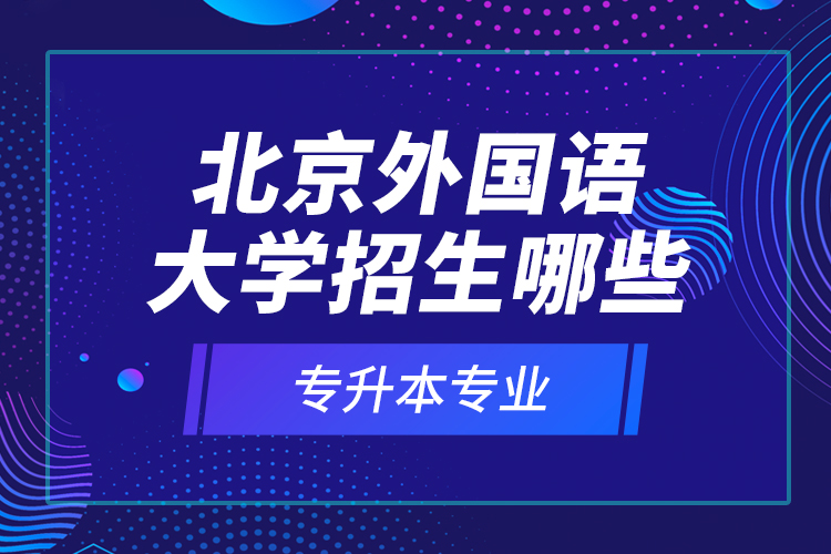 北京外國(guó)語(yǔ)大學(xué)招生哪些專升本專業(yè)？