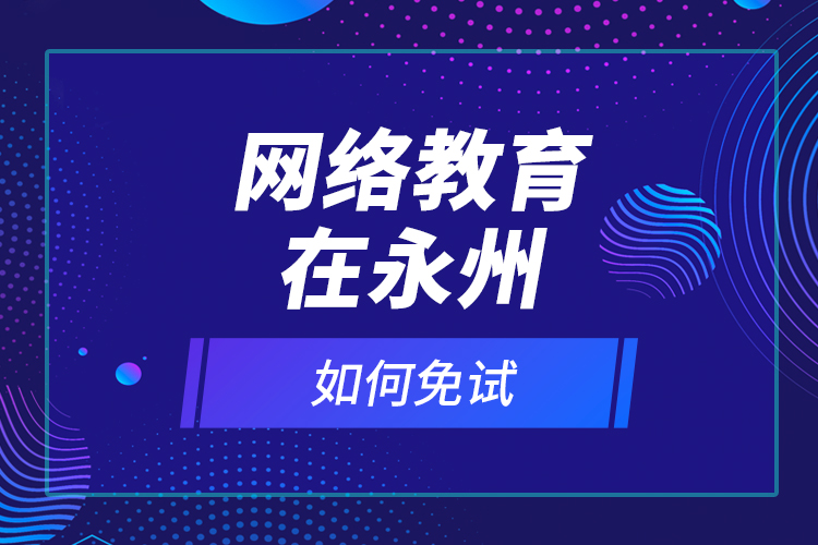 網(wǎng)絡教育在永州如何免試？