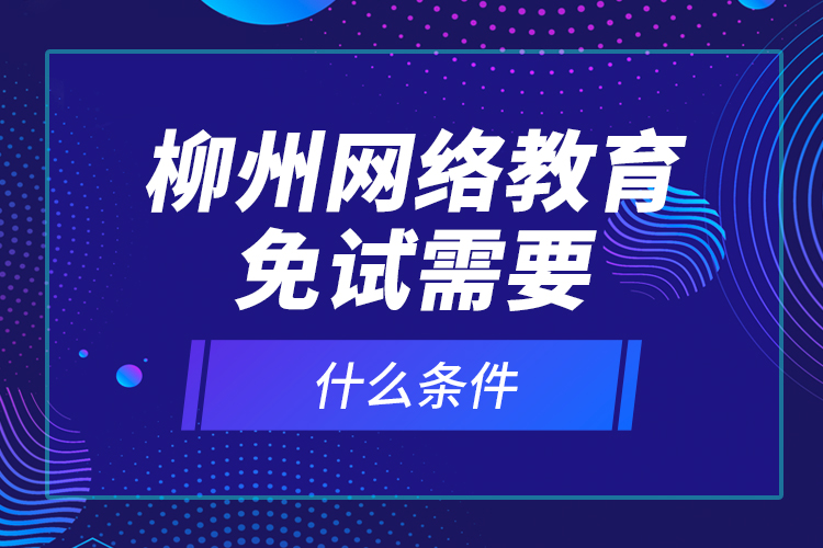 柳州網(wǎng)絡教育免試需要什么條件？