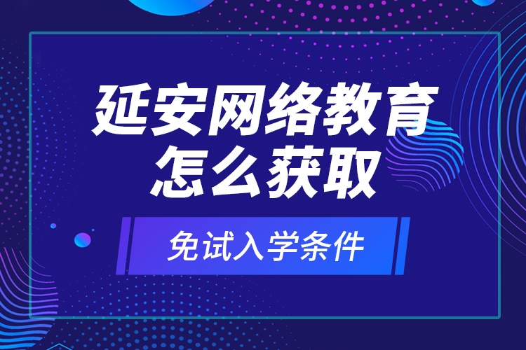 延安網(wǎng)絡教育怎么獲取免試入學條件？