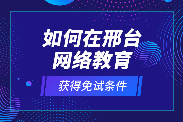 如何在邢臺網(wǎng)絡(luò)教育獲得免試條件？