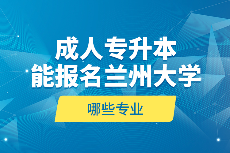 成人專(zhuān)升本能報(bào)名蘭州大學(xué)哪些專(zhuān)業(yè)？