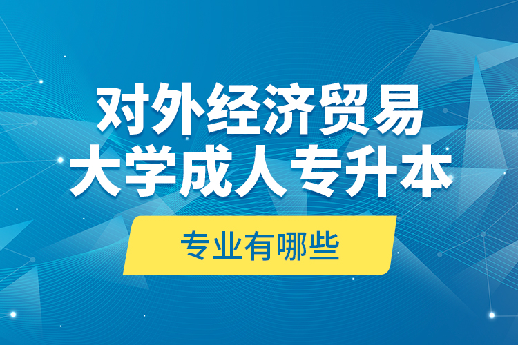 對外經(jīng)濟(jì)貿(mào)易大學(xué)成人專升本專業(yè)有哪些？