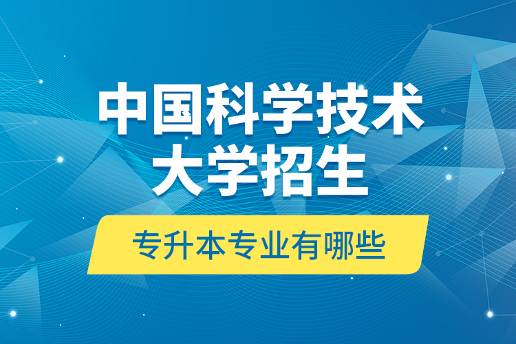 中國科學(xué)技術(shù)大學(xué)招生專升本專業(yè)有哪些？