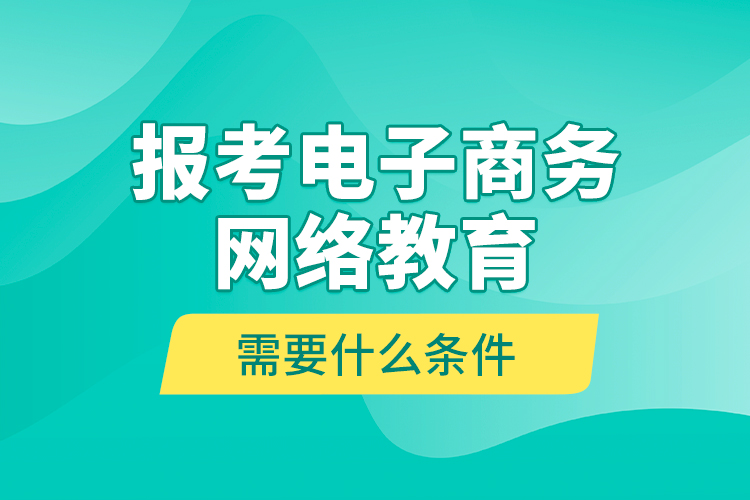 報(bào)考電子商務(wù)網(wǎng)絡(luò)教育需要什么條件？
