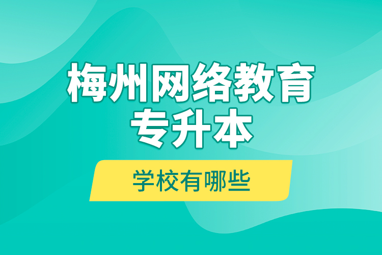 梅州網(wǎng)絡(luò)教育專升本學(xué)校有哪些？
