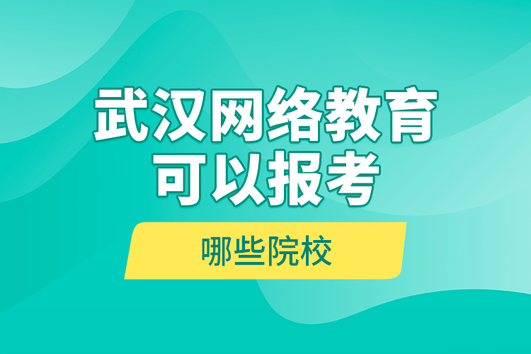 武漢網(wǎng)絡(luò)教育可以報考哪些院校？