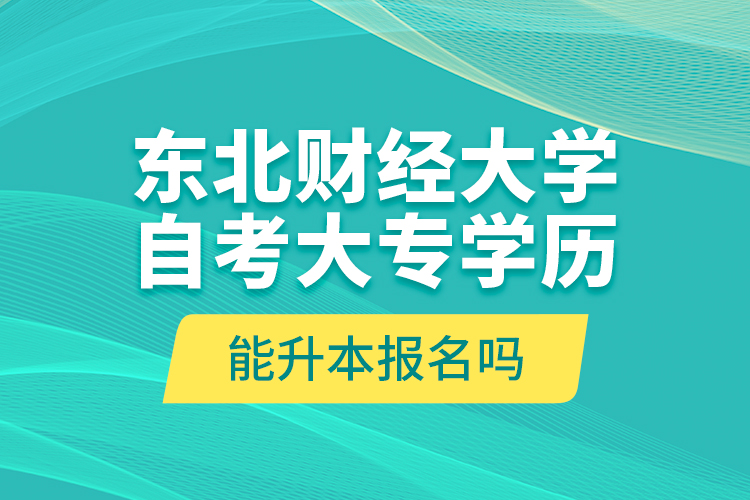 東北財經大學自考大專學歷能升本報名嗎？