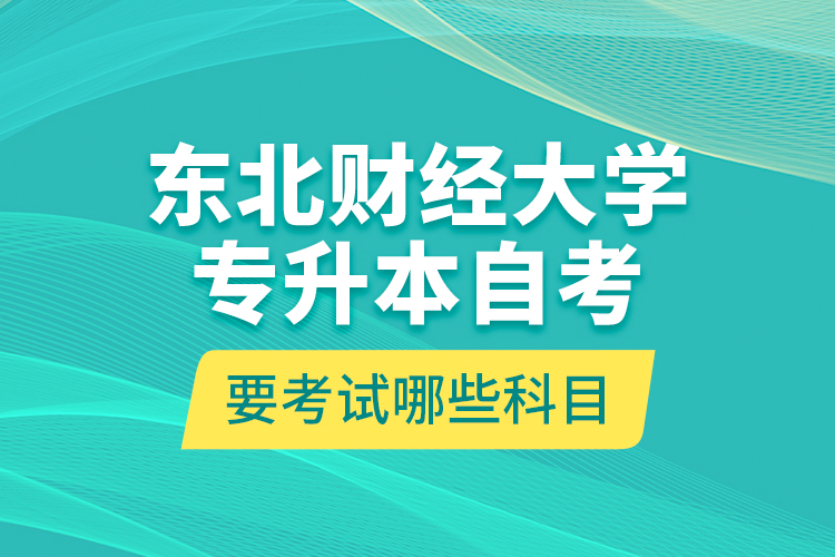 東北財經(jīng)大學(xué)專升本自考要考試哪些科目？
