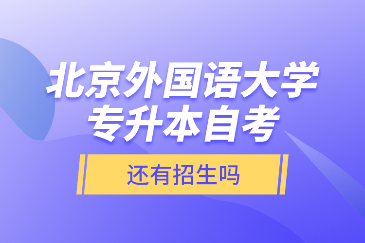北京外國語大學(xué)專升本自考還有招生嗎？