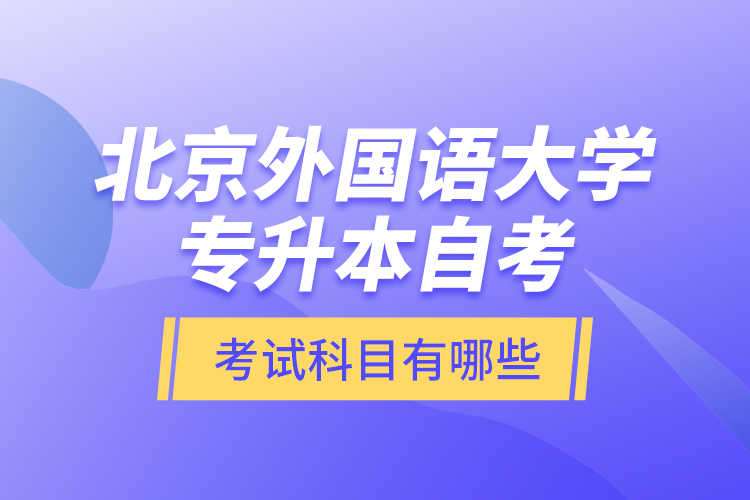 北京外國語大學(xué)專升本自考考試科目有哪些？
