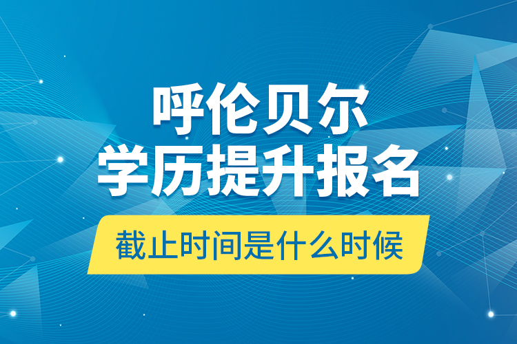 呼倫貝爾學(xué)歷提升報名截止時間是什么時候？
