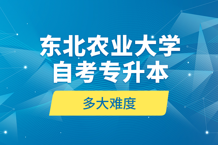 東北農(nóng)業(yè)大學自考專升本多大難度？