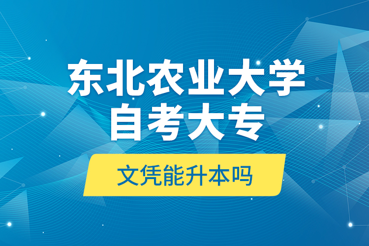 東北農(nóng)業(yè)大學(xué)自考大專文憑能升本嗎？