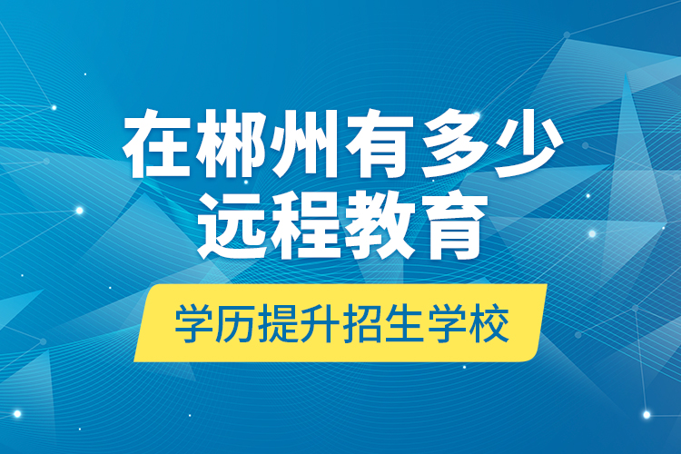 在郴州有多少遠程教育學(xué)歷提升招生學(xué)校？