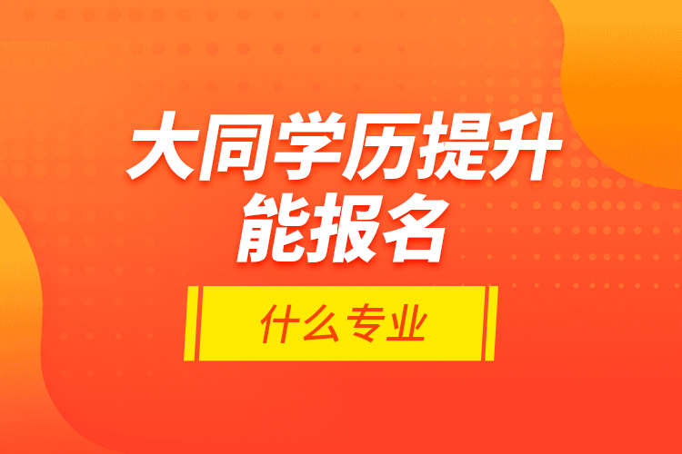大同學(xué)歷提升能報(bào)名什么專業(yè)？