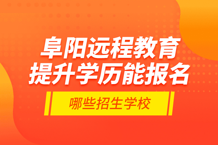 阜陽(yáng)遠(yuǎn)程教育提升學(xué)歷能報(bào)名哪些招生學(xué)校？