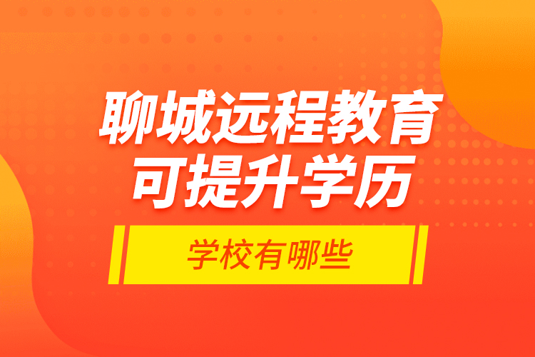 聊城遠(yuǎn)程教育可提升學(xué)歷學(xué)校有哪些？