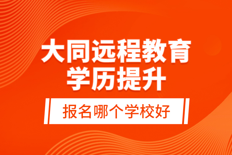 大同遠(yuǎn)程教育學(xué)歷提升報(bào)名哪個(gè)學(xué)校好？