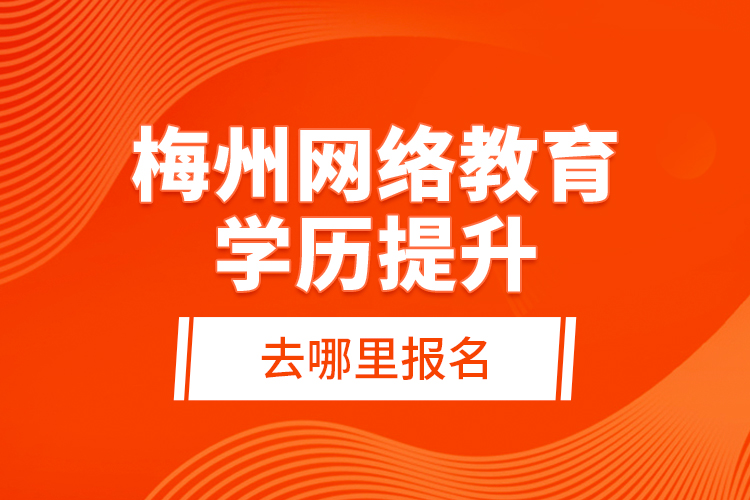 梅州網(wǎng)絡(luò)教育學(xué)歷提升去哪里報(bào)名？