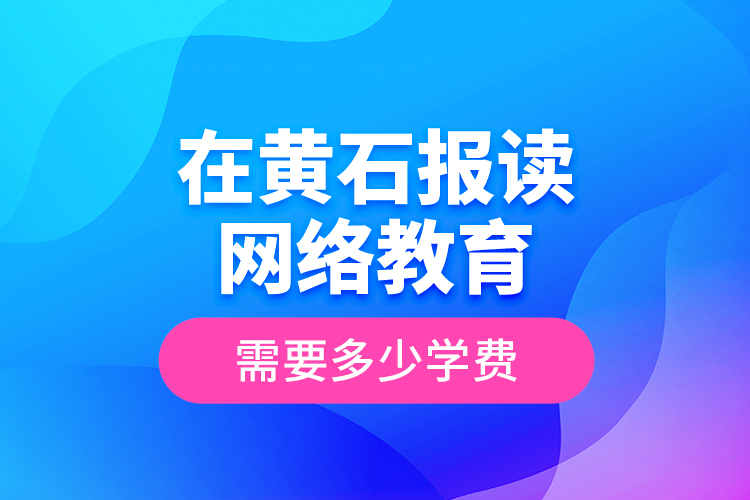 在黃石報(bào)讀網(wǎng)絡(luò)教育需要多少學(xué)費(fèi)？