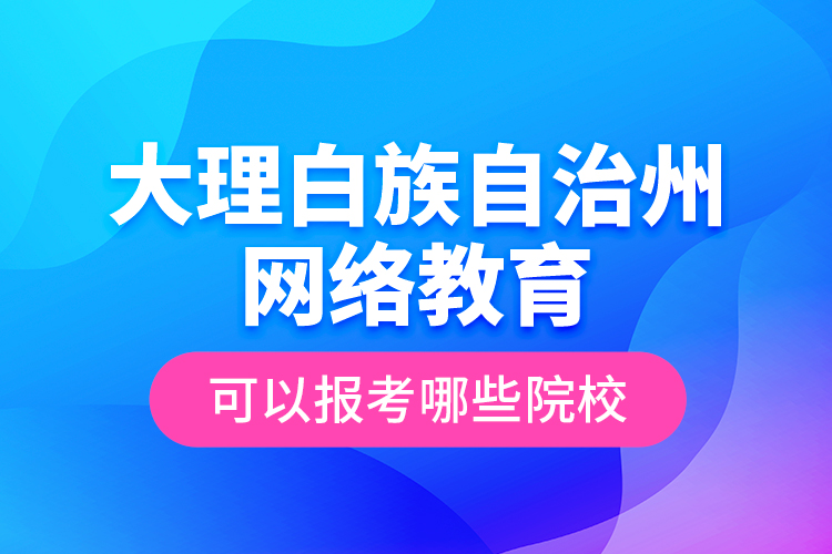 大理白族自治州網(wǎng)絡(luò)教育可以報(bào)考哪些院校？