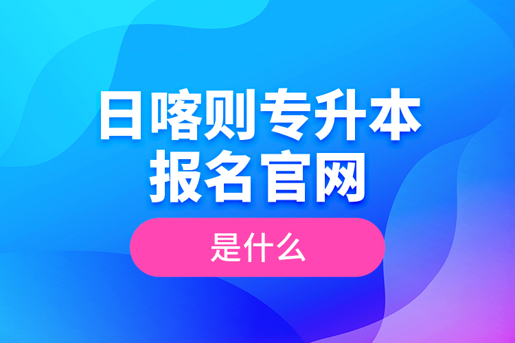 日喀則專升本報(bào)名官網(wǎng)是什么？