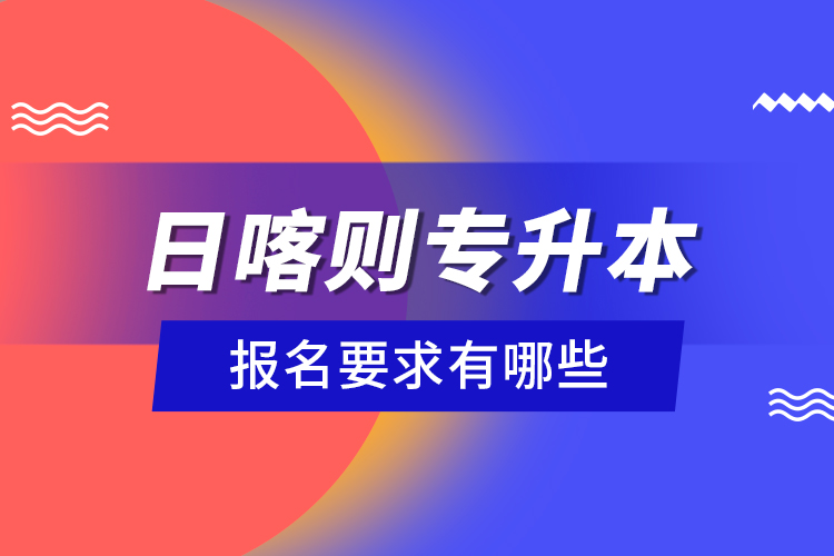 日喀則專升本報名要求有哪些？