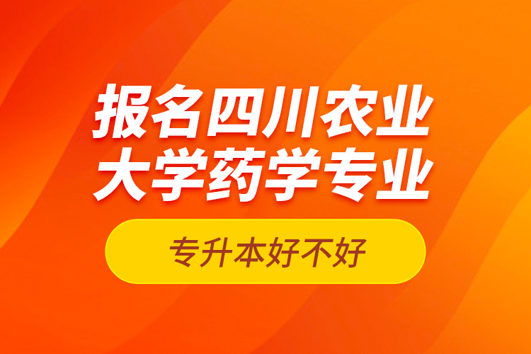 報名四川農(nóng)業(yè)大學藥學專業(yè)專升本好不好？