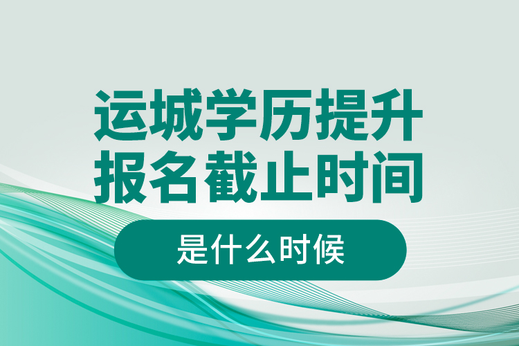 運(yùn)城學(xué)歷提升報(bào)名截止時(shí)間是什么時(shí)候？