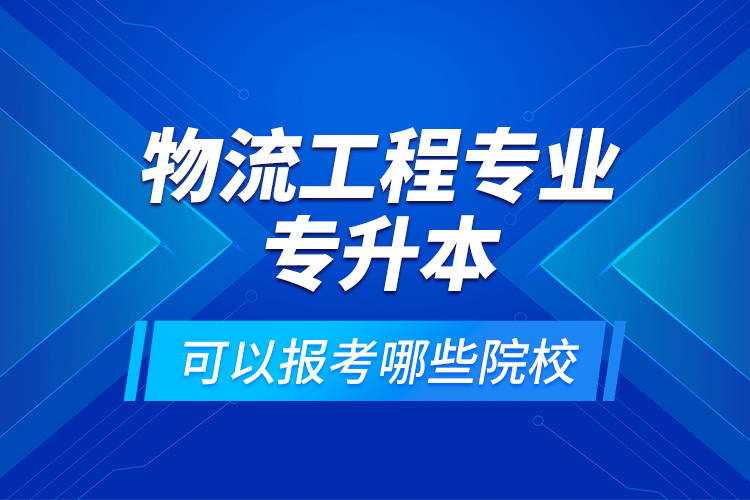 物流工程專業(yè)專升本可以報考哪些院校？