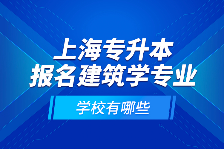 上海專升本報(bào)名建筑學(xué)專業(yè)學(xué)校有哪些？