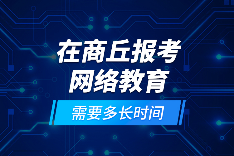 在商丘報考網(wǎng)絡(luò)教育需要多長時間？